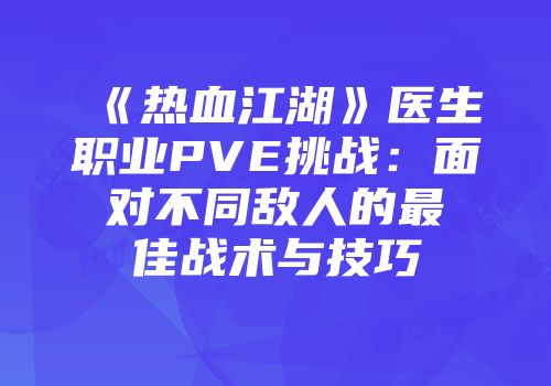 《热血江湖》医生职业PVE挑战：面对不同敌人的最佳战术与技巧