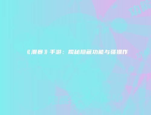 《潮暴》手游：揭秘隐藏功能与骚操作