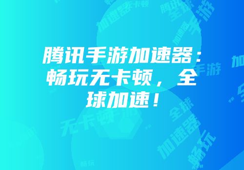 腾讯手游加速器：畅玩无卡顿，全球加速！