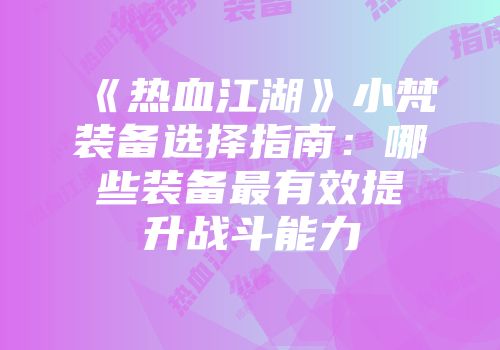 《热血江湖》小梵装备选择指南：哪些装备最有效提升战斗能力