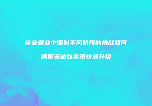 传奇霸业中面对不同阶段的挑战如何调整策略以实现快速升级