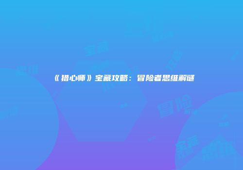 《猎心师》宝藏攻略：冒险者思维解谜