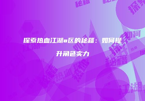 探索热血江湖a区的秘籍：如何提升角色实力