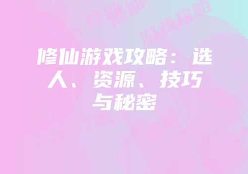 修仙游戏攻略：选人、资源、技巧与秘密