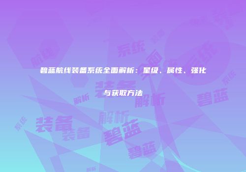 碧蓝航线装备系统全面解析：星级、属性、强化与获取方法