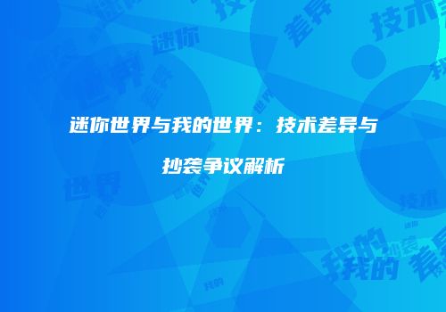 迷你世界与我的世界：技术差异与抄袭争议解析