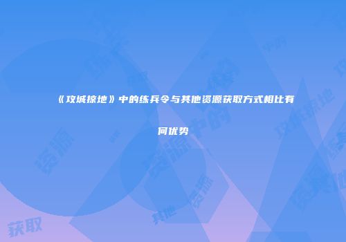 《攻城掠地》中的练兵令与其他资源获取方式相比有何优势