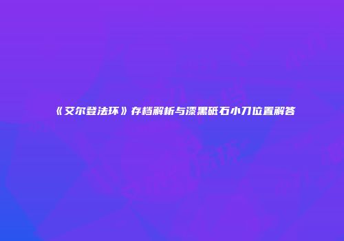《艾尔登法环》存档解析与漆黑砥石小刀位置解答
