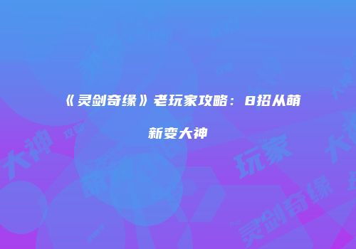 《灵剑奇缘》老玩家攻略：8招从萌新变大神