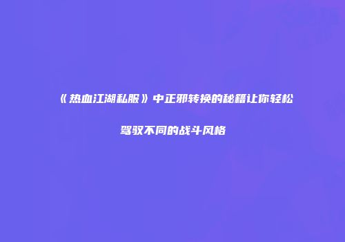《热血江湖私服》中正邪转换的秘籍让你轻松驾驭不同的战斗风格