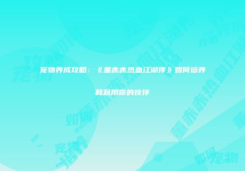 宠物养成攻略：《董赤赤热血江湖传》如何培养和利用你的伙伴