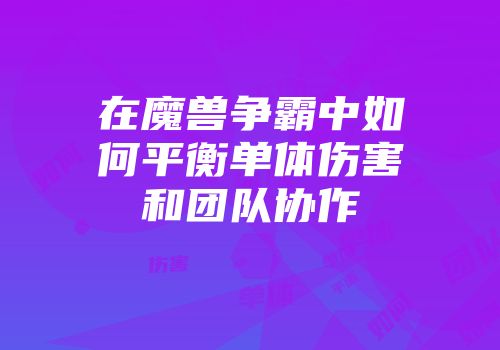 在魔兽争霸中如何平衡单体伤害和团队协作