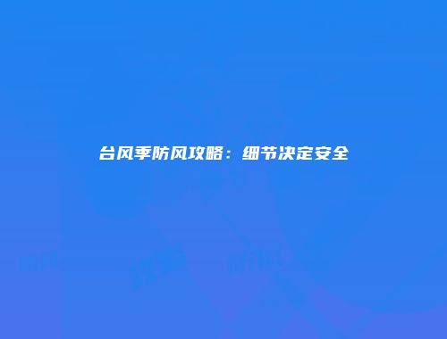 台风季防风攻略：细节决定安全