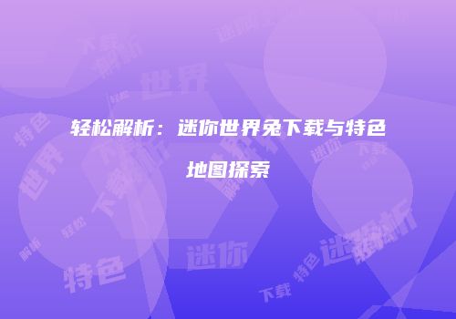 轻松解析：迷你世界兔下载与特色地图探索