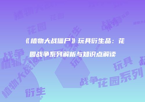 《植物大战僵尸》玩具衍生品：花园战争系列解析与知识点解读