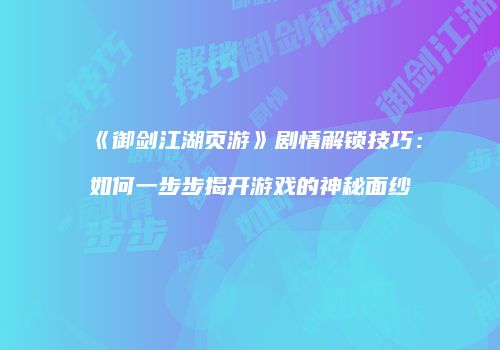 《御剑江湖页游》剧情解锁技巧：如何一步步揭开游戏的神秘面纱