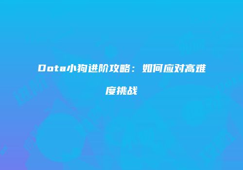 Dota小狗进阶攻略：如何应对高难度挑战