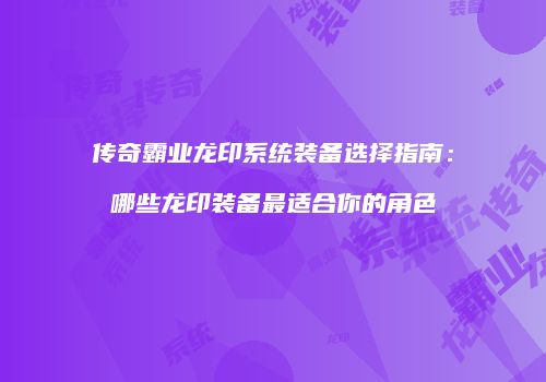 传奇霸业龙印系统装备选择指南:哪些龙印装备最适合你的角色