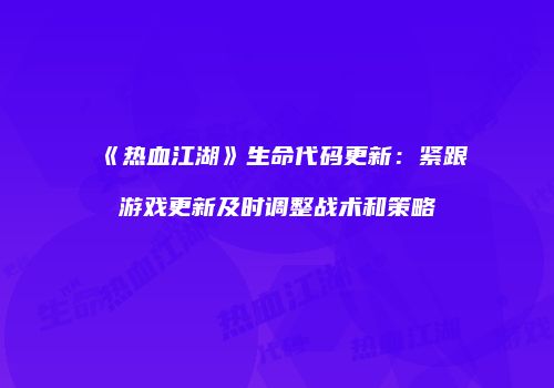 《热血江湖》生命代码更新：紧跟游戏更新及时调整战术和策略