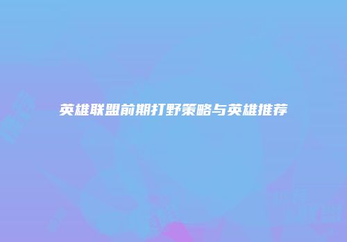 英雄联盟前期打野策略与英雄推荐