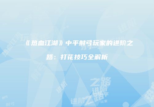 《热血江湖》中平射弓玩家的进阶之路：打花技巧全解析