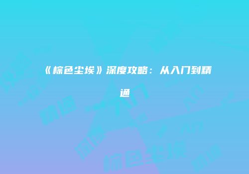 《棕色尘埃》深度攻略：从入门到精通