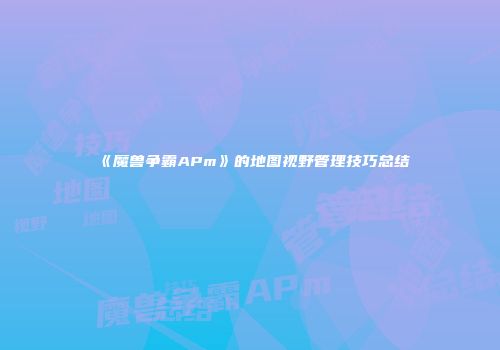 《魔兽争霸APm》的地图视野管理技巧总结
