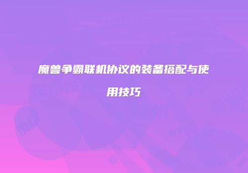 魔兽争霸联机协议的装备搭配与使用技巧
