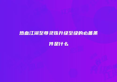 热血江湖至尊灵珠升级至级的必备条件是什么