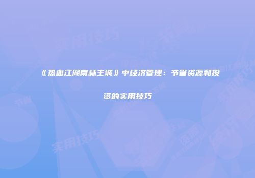 《热血江湖南林主城》中经济管理：节省资源和投资的实用技巧