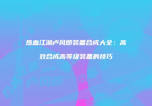 热血江湖卢风郎装备合成大全：高效合成高等级装备的技巧