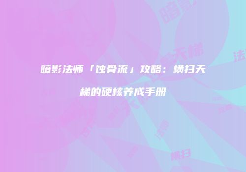 暗影法师「蚀骨流」攻略：横扫天梯的硬核养成手册