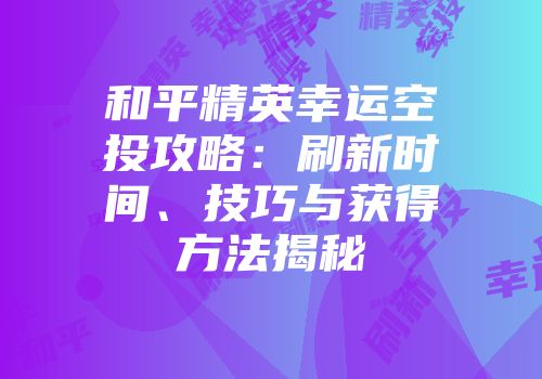 和平精英幸运空投攻略：刷新时间、技巧与获得方法揭秘