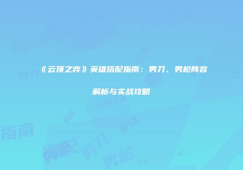 《云顶之弈》英雄搭配指南：男刀、男枪阵容解析与实战攻略