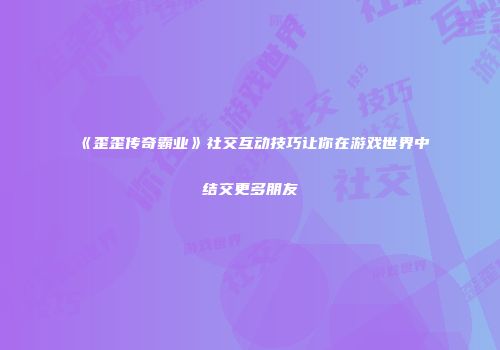 《歪歪传奇霸业》社交互动技巧让你在游戏世界中结交更多朋友