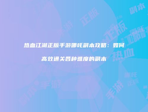 热血江湖正版手游哪吒副本攻略：如何高效通关各种难度的副本