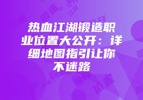 热血江湖锻造职业位置大公开：详细地图指引让你不迷路