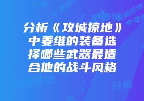 分析《攻城掠地》中姜维的装备选择哪些武器最适合他的战斗风格