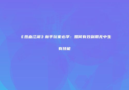 《热血江湖》新手玩家必学:如何有效利用无中生有技能