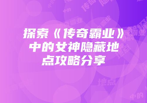 探索《传奇霸业》中的女神隐藏地点攻略分享