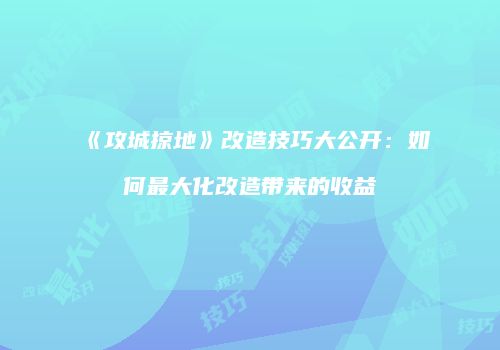 《攻城掠地》改造技巧大公开：如何最大化改造带来的收益