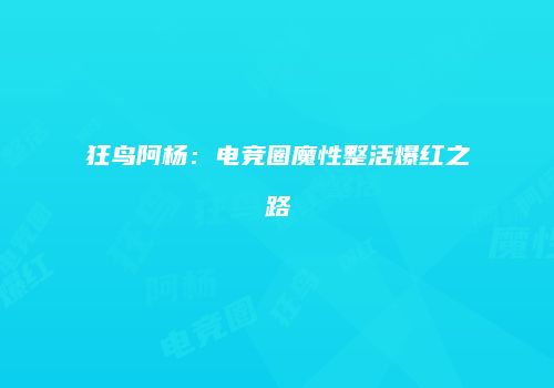 狂鸟阿杨：电竞圈魔性整活爆红之路