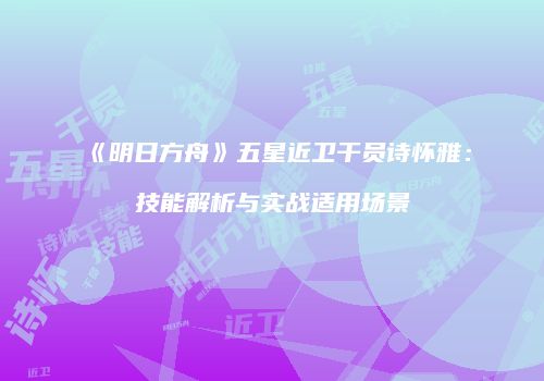 《明日方舟》五星近卫干员诗怀雅：技能解析与实战适用场景
