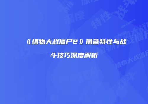 《植物大战僵尸2》角色特性与战斗技巧深度解析