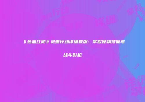 《热血江湖》灵兽行动详细教程:掌握宠物技能与战斗时机