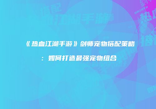 《热血江湖手游》剑师宠物搭配策略：如何打造最强宠物组合