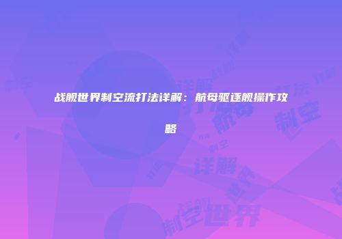 战舰世界制空流打法详解：航母驱逐舰操作攻略