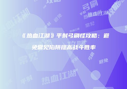 《热血江湖》平射弓刷怪攻略：避免常见陷阱提高战斗胜率