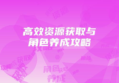 高效资源获取与角色养成攻略