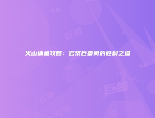 火山捕鱼攻略：岩浆巨兽间的胜利之道